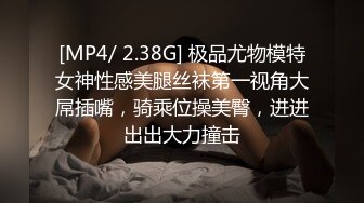 [MP4/ 2.38G] 极品尤物模特女神性感美腿丝袜第一视角大屌插嘴，骑乘位操美臀，进进出出大力撞击