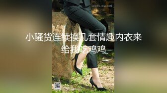 小骚货连续换几套情趣内衣来给我吃鸡鸡