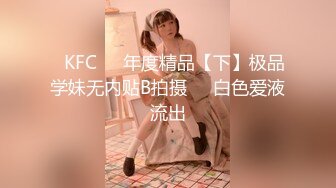 ✿KFC❤️年度精品【下】极品学妹无内贴B拍摄❤️白色爱液流出