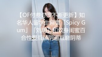 【OF付费订阅不断更新】知名华人留学生网黄「Spicy Gum」「刘玥」和纹身闺蜜百合性爱互舔阴道互磨阴蒂