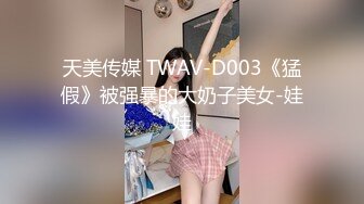 天美传媒 TWAV-D003《猛假》被强暴的大奶子美女-娃娃