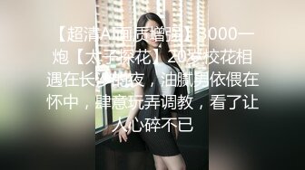 【超清AI画质增强】3000一炮【太子探花】20岁校花相遇在长沙的夜，油腻男依偎在怀中，肆意玩弄调教，看了让人心碎不已