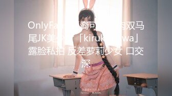 OnlyFans 亚裔可爱肉肉双马尾JK美少女「kirukonawa」露脸私拍 反差萝莉少女 口交深