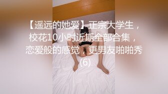 【遥远的她爱】正宗大学生，校花10小时近期全部合集，恋爱般的感觉，更男友啪啪秀 (6)