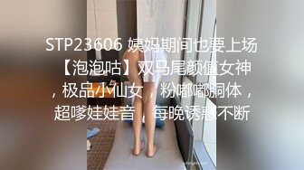 STP23606 姨妈期间也要上场 【泡泡咕】双马尾颜值女神，极品小仙女，粉嘟嘟胴体，超嗲娃娃音，每晚诱惑不断