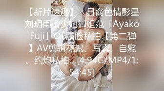 【新片速遞】 ✨日裔色情影星刘玥闺蜜少妇御姐范「Ayako Fuji」OF露脸私拍【第二弹】AV剪辑花絮、写真、自慰、约炮私拍…[4.94G/MP4/1:54:45]