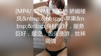 [MP4/ 374M] 观音桥 娇媚楼凤&nbsp;&nbsp;小苹果&nbsp;&nbsp;身材巨好，服务巨好，腿交，舌头漫游，丝袜调情