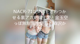 NACR-710 SNSをざわつかせる裏アカ絶倫主婦と金玉空っぽ無制限性交！！ 森沢かな