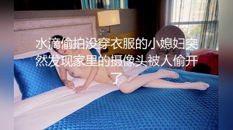 水滴偷拍没穿衣服的小媳妇突然发现家里的摄像头被人偷开了