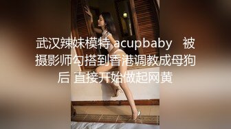 武汉辣妹模特 acupbaby   被摄影师勾搭到香港调教成母狗后 直接开始做起网黄