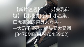 【新片速遞】✨✨✨【美乳御姐】【小北鼻贝贝】小合集，白虎御姐的道具大秀~ ~✨✨✨--大奶子漂亮，奶头又大又圆[3470MB/MP4/04:59:02]