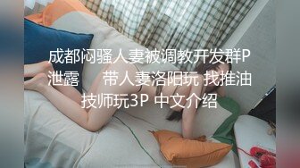 成都闷骚人妻被调教开发群P泄露㊙️带人妻洛阳玩 找推油技师玩3P 中文介绍