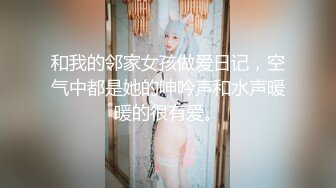 和我的邻家女孩做爱日记，空气中都是她的呻吟声和水声暖暖的很有爱。