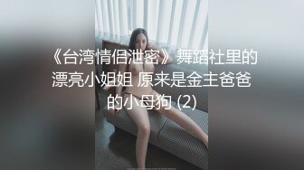 《台湾情侣泄密》舞蹈社里的漂亮小姐姐 原来是金主爸爸的小母狗 (2)