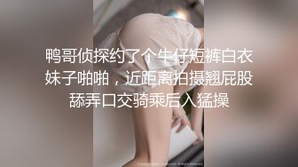 鸭哥侦探约了个牛仔短裤白衣妹子啪啪，近距离拍摄翘屁股舔弄口交骑乘后入猛操