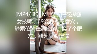 [MP4/ 894M] 会所探花操骚女技师，69姿势掏屌磨穴，骑乘位就在洞磨蹭，换了个肥穴，翘起屁股爆操