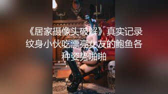 《居家摄像头破解》真实记录纹身小伙吃漂亮女友的鲍鱼各种姿势啪啪