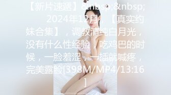 【新片速遞】&nbsp;&nbsp;♈♈♈2024年12月，【真实约妹合集】，调教清纯白月光，没有什么性经验，吃鸡巴的时候，一脸羞涩，一插就喊疼，完美露脸[398M/MP4/13:16]