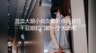 混血大眼小仙女最新作品被狂干屁眼肛门都一个大黑洞