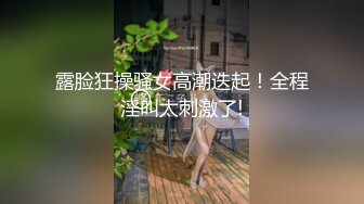 露脸狂操骚女高潮迭起！全程淫叫太刺激了!