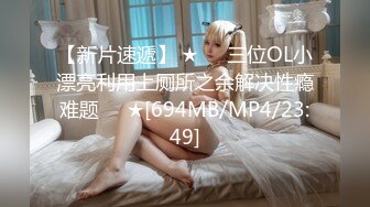 【新片速遞】 ★❤️三位OL小漂亮利用上厕所之余解决性瘾难题❤️★[694MB/MP4/23:49]