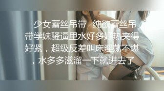 ✿少女蕾丝吊带✿纯欲蕾丝吊带学妹骚逼里水好多好热夹得好紧，超级反差叫床淫荡不堪，水多多滋溜一下就进去了