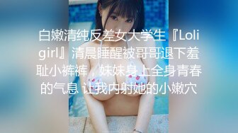 白嫩清纯反差女大学生『Loligirl』清晨睡醒被哥哥退下羞耻小裤裤，妹妹身上全身青春的气息 让我内射她的小嫩穴