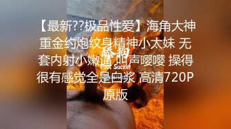 【最新??极品性爱】海角大神重金约炮纹身精神小太妹 无套内射小嫩逼 叫声嘤嘤 操得很有感觉全是白浆 高清720P原版