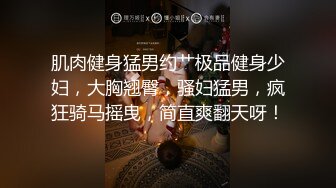 肌肉健身猛男约艹极品健身少妇，大胸翘臀，骚妇猛男，疯狂骑马摇曳，简直爽翻天呀！