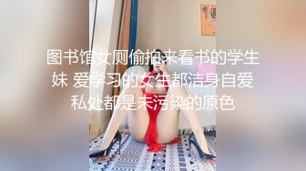 图书馆女厕偷拍来看书的学生妹 爱学习的女生都洁身自爱私处都是未污染的原色