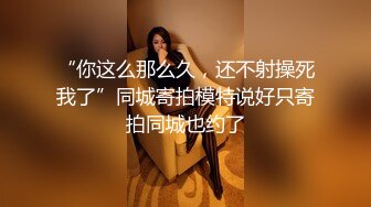 “你这么那么久，还不射操死我了”同城寄拍模特说好只寄拍同城也约了