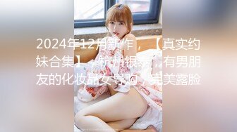 2024年12月新作， 【真实约妹合集】，杭州银泰，有男朋友的化妆品女导购，完美露脸