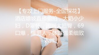 【专攻上门服务-全国探花】酒店嫖妓直播偷拍，大奶小少妇，D罩杯，圆润大翘臀，69口爆，懂男人，体贴温柔细致入微