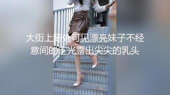 大街上随处可见漂亮妹子不经意间的走光露出尖尖的乳头