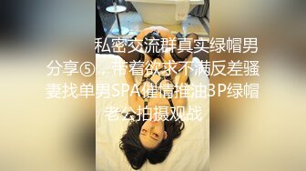 ⚫️⚫️私密交流群真实绿帽男分享⑤，带着欲求不满反差骚妻找单男SPA催情推油3P绿帽老公拍摄观战