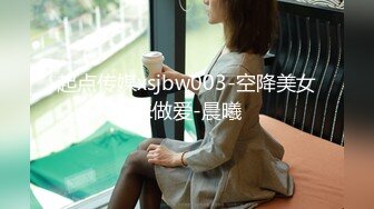 起点传媒xsjbw003-空降美女来做爱-晨曦