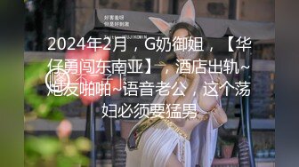 2024年2月，G奶御姐，【华仔勇闯东南亚】，酒店出轨~炮友啪啪~语音老公，这个荡妇必须要猛男