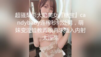 超骚梨形大奶美女『糖宝』candybaby连榨秒射处男，萌妹变淫娃教弄喷再求插入内射太淫荡