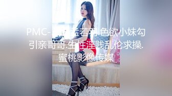 PMC-305.孟若羽.色欲小妹勾引亲哥哥.生性淫贱乱伦求操.蜜桃影像传媒