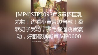 [MP4]STP30934 G罩杯巨乳尤物！边看小黄片边自慰！柔软奶子晃动，多毛骚逼跳蛋震动，好舒服嘶嘶声 VIP0600