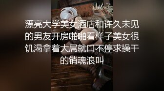 漂亮大学美女酒店和许久未见的男友开房啪啪看样子美女很饥渴拿着大屌就口不停求操干的销魂浪叫