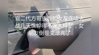 官二代方哥放假和女友连续大战几天憔悴得不像人样了，女朋友倒是变漂亮了