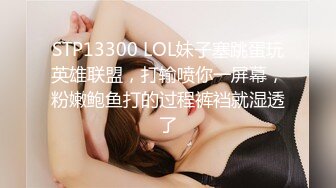 STP13300 LOL妹子塞跳蛋玩英雄联盟，打输喷你一屏幕，粉嫩鲍鱼打的过程裤裆就湿透了