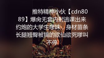 ⚫️⚫️推特精神小伙【cdn8089】爆肏无套内射逃课出来约炮的大学生嗲妹，身材苗条长腿翘臀被搞的欲仙欲死嗲叫不停