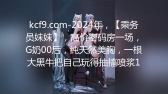 kcf9.com-2024年，【乘务员妹妹】，高价密码房一场，G奶00后，纯天然美胸，一根大黑牛把自己玩得抽搐喷浆1