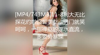 [MP4/743MB]11-8利大无比探花约啪白皙美女，进门就笑呵呵，一指禅抠的淫水直流，多姿势暴操