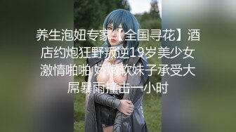 养生泡妞专家【全国寻花】酒店约炮狂野叛逆19岁美少女激情啪啪 娇嫩软妹子承受大屌暴雨撞击一小时