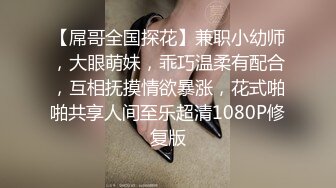 【屌哥全国探花】兼职小幼师，大眼萌妹，乖巧温柔有配合，互相抚摸情欲暴涨，花式啪啪共享人间至乐超清1080P修复版