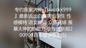 专约良家大神『jaacckk999』最新流出白富美留学生 性感模特 语文教师 众多骚婊 羡慕大神的钞能力 夜夜做新郎200903日本留学生3 (5)