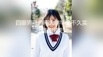 四眼男网约刚大学毕业不久实习期四川美女